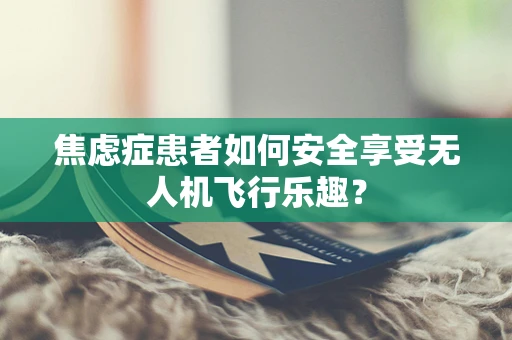 焦虑症患者如何安全享受无人机飞行乐趣？