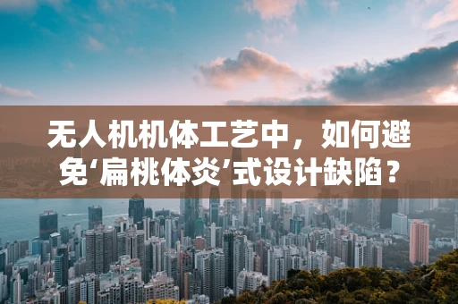 无人机机体工艺中，如何避免‘扁桃体炎’式设计缺陷？