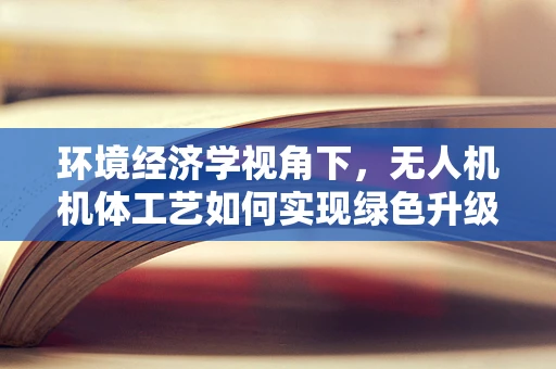 环境经济学视角下，无人机机体工艺如何实现绿色升级？