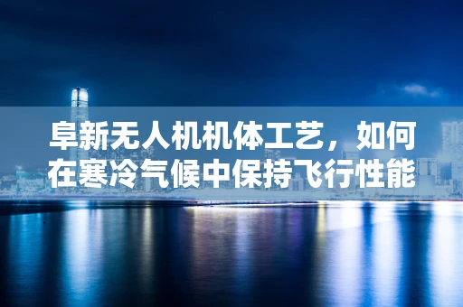 阜新无人机机体工艺，如何在寒冷气候中保持飞行性能？