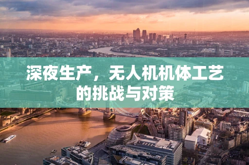 深夜生产，无人机机体工艺的挑战与对策
