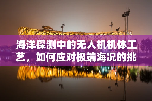 海洋探测中的无人机机体工艺，如何应对极端海况的挑战？