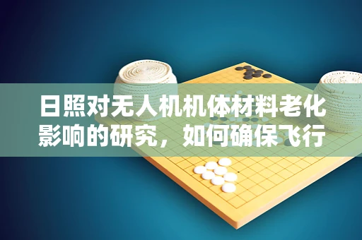 日照对无人机机体材料老化影响的研究，如何确保飞行安全？