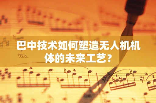 巴中技术如何塑造无人机机体的未来工艺？