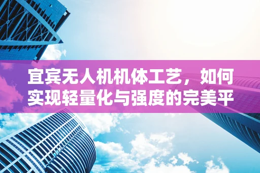 宜宾无人机机体工艺，如何实现轻量化与强度的完美平衡？