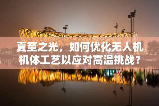 夏至之光，如何优化无人机机体工艺以应对高温挑战？