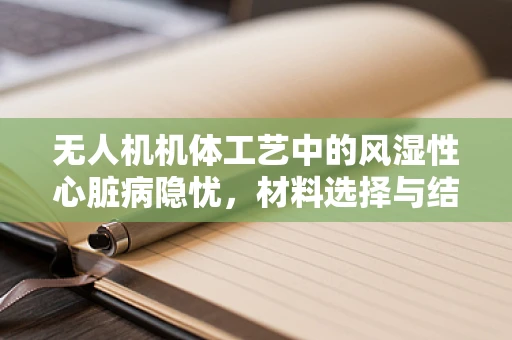 无人机机体工艺中的风湿性心脏病隐忧，材料选择与结构设计的挑战