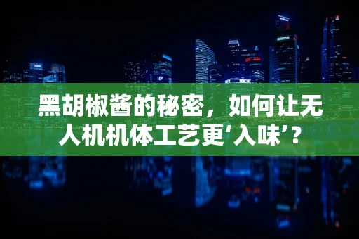 黑胡椒酱的秘密，如何让无人机机体工艺更‘入味’？