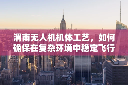 渭南无人机机体工艺，如何确保在复杂环境中稳定飞行？