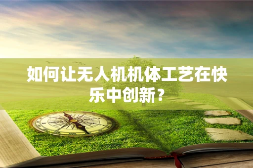 如何让无人机机体工艺在快乐中创新？