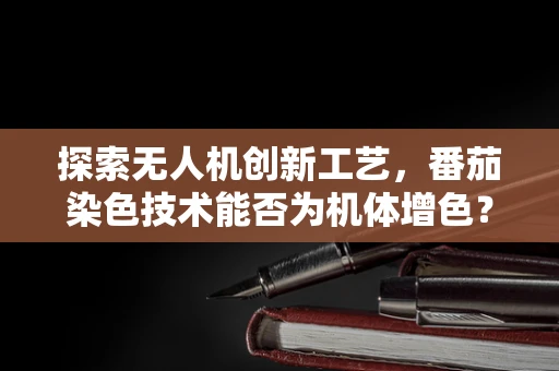 探索无人机创新工艺，番茄染色技术能否为机体增色？