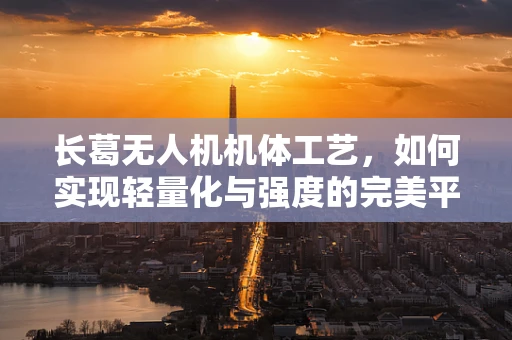 长葛无人机机体工艺，如何实现轻量化与强度的完美平衡？