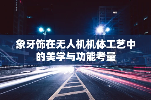 象牙饰在无人机机体工艺中的美学与功能考量