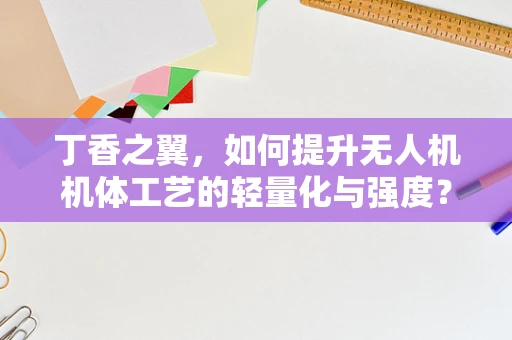 丁香之翼，如何提升无人机机体工艺的轻量化与强度？