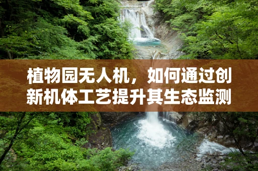 植物园无人机，如何通过创新机体工艺提升其生态监测效率？