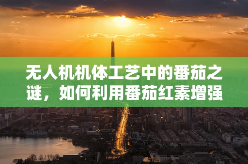 无人机机体工艺中的番茄之谜，如何利用番茄红素增强耐热性？