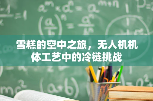 雪糕的空中之旅，无人机机体工艺中的冷链挑战