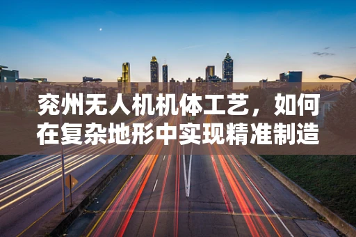 兖州无人机机体工艺，如何在复杂地形中实现精准制造？