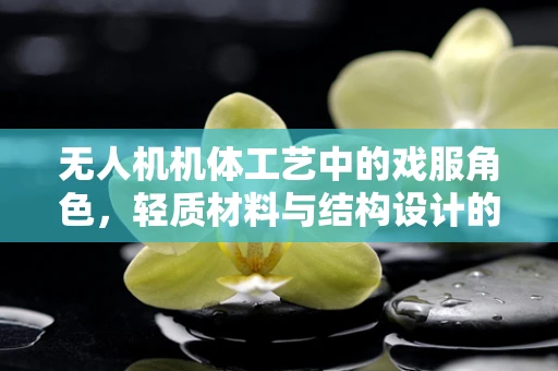 无人机机体工艺中的戏服角色，轻质材料与结构设计的创新挑战