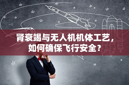 肾衰竭与无人机机体工艺，如何确保飞行安全？
