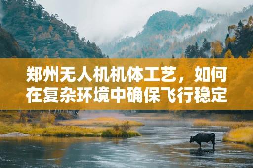 郑州无人机机体工艺，如何在复杂环境中确保飞行稳定性？