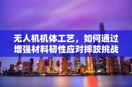 无人机机体工艺，如何通过增强材料韧性应对摔跤挑战？