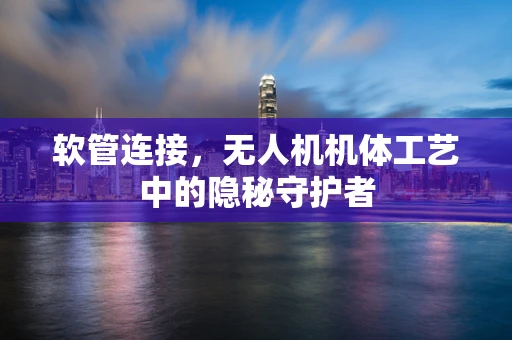 软管连接，无人机机体工艺中的隐秘守护者