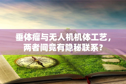 垂体瘤与无人机机体工艺，两者间竟有隐秘联系？