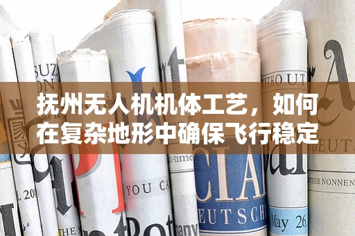 抚州无人机机体工艺，如何在复杂地形中确保飞行稳定？