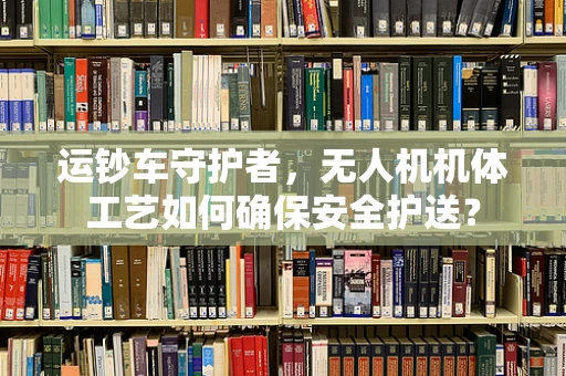 运钞车守护者，无人机机体工艺如何确保安全护送？