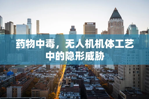 药物中毒，无人机机体工艺中的隐形威胁