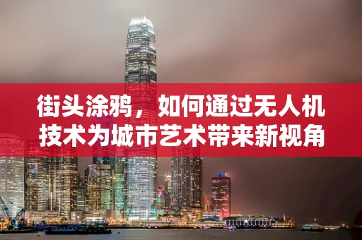 街头涂鸦，如何通过无人机技术为城市艺术带来新视角？