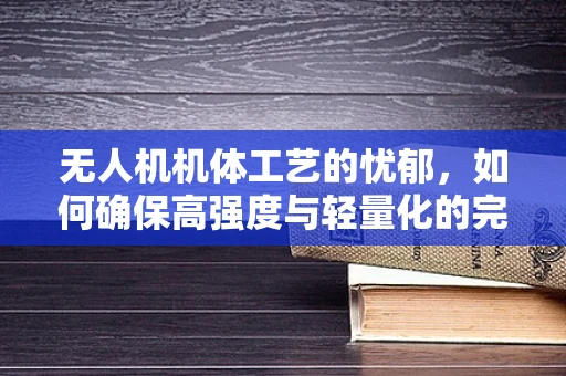 无人机机体工艺的忧郁，如何确保高强度与轻量化的完美平衡？