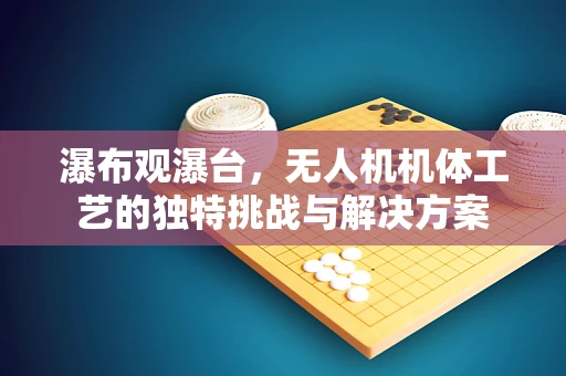 瀑布观瀑台，无人机机体工艺的独特挑战与解决方案