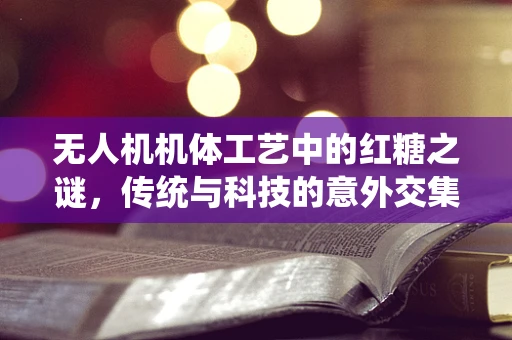 无人机机体工艺中的红糖之谜，传统与科技的意外交集？