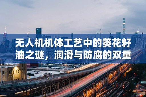 无人机机体工艺中的葵花籽油之谜，润滑与防腐的双重考量？