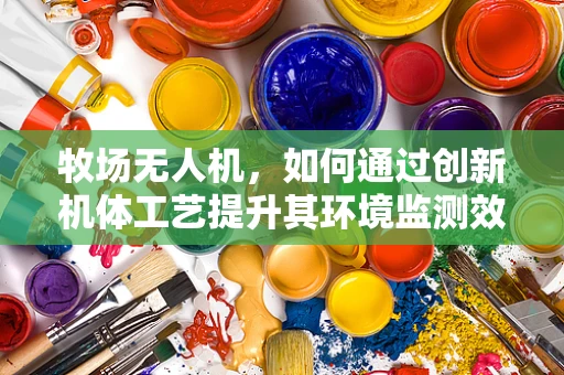 牧场无人机，如何通过创新机体工艺提升其环境监测效率？