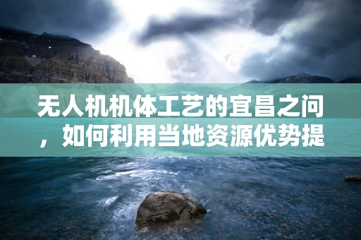 无人机机体工艺的宜昌之问，如何利用当地资源优势提升无人机制造的本土化与可持续性？