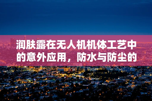 润肤露在无人机机体工艺中的意外应用，防水与防尘的秘密？