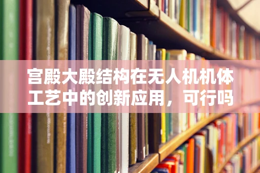宫殿大殿结构在无人机机体工艺中的创新应用，可行吗？