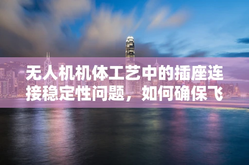 无人机机体工艺中的插座连接稳定性问题，如何确保飞行安全？