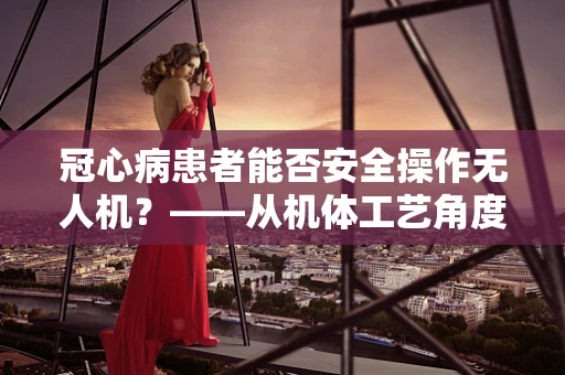 冠心病患者能否安全操作无人机？——从机体工艺角度的考量