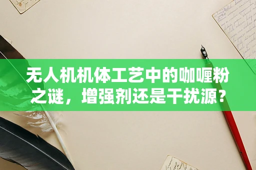 无人机机体工艺中的咖喱粉之谜，增强剂还是干扰源？