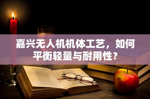 嘉兴无人机机体工艺，如何平衡轻量与耐用性？