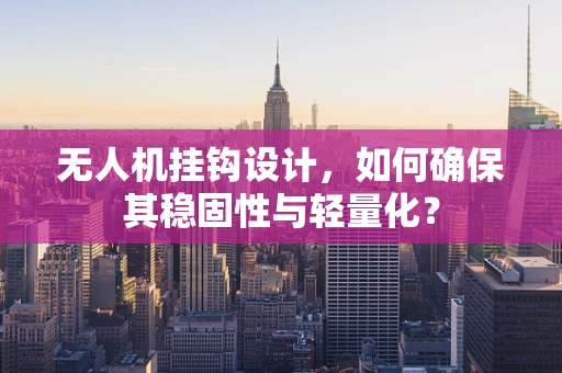 无人机挂钩设计，如何确保其稳固性与轻量化？