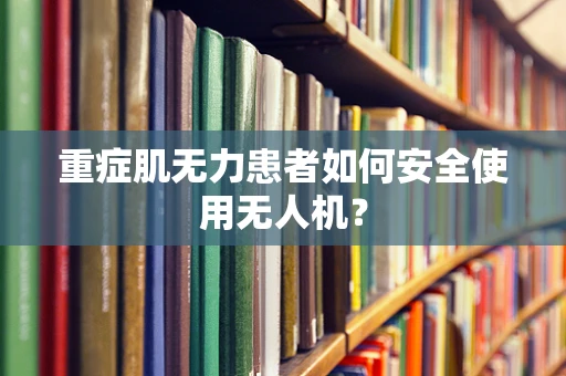 重症肌无力患者如何安全使用无人机？