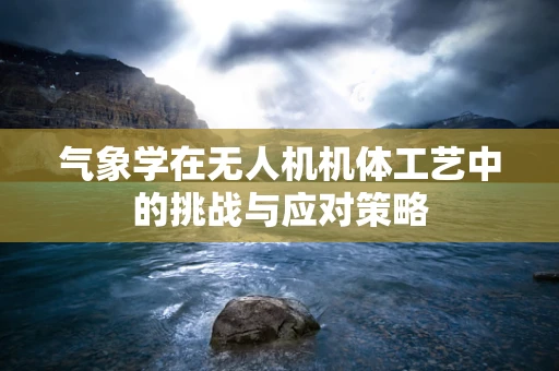 气象学在无人机机体工艺中的挑战与应对策略