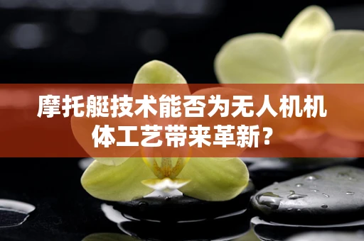 摩托艇技术能否为无人机机体工艺带来革新？