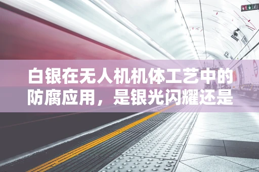 白银在无人机机体工艺中的防腐应用，是银光闪耀还是银弹失效？