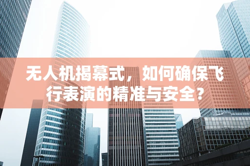 无人机揭幕式，如何确保飞行表演的精准与安全？